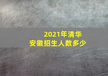 2021年清华安徽招生人数多少