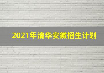 2021年清华安徽招生计划