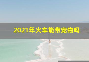 2021年火车能带宠物吗