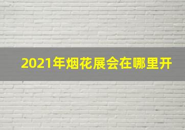 2021年烟花展会在哪里开