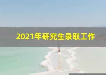 2021年研究生录取工作