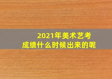 2021年美术艺考成绩什么时候出来的呢