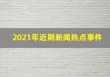 2021年近期新闻热点事件