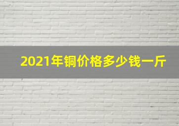 2021年铜价格多少钱一斤