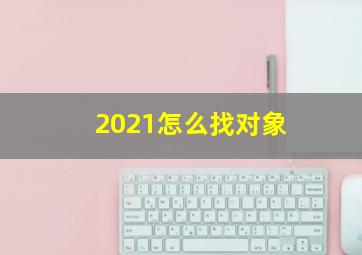 2021怎么找对象