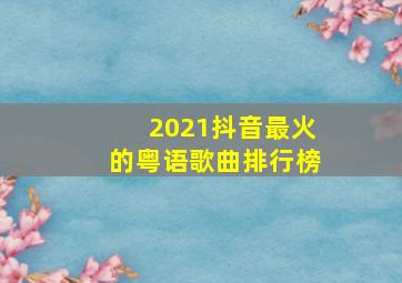 2021抖音最火的粤语歌曲排行榜