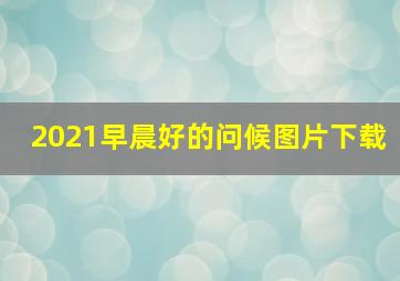 2021早晨好的问候图片下载