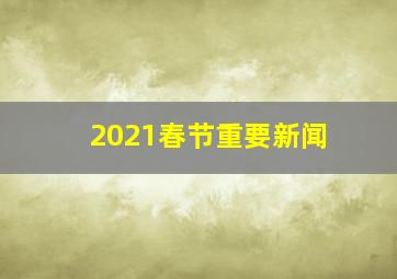 2021春节重要新闻