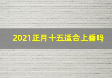 2021正月十五适合上香吗