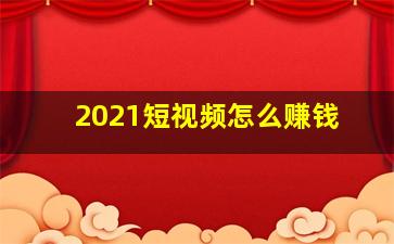 2021短视频怎么赚钱