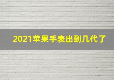 2021苹果手表出到几代了