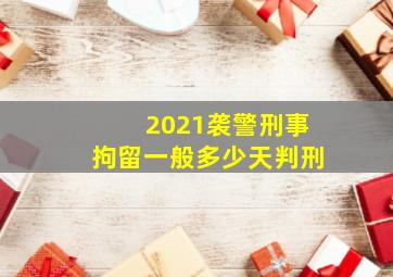 2021袭警刑事拘留一般多少天判刑