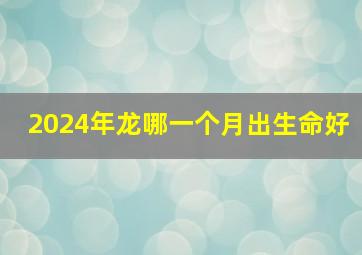 2024年龙哪一个月出生命好