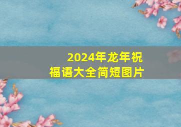 2024年龙年祝福语大全简短图片