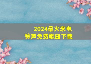 2024最火来电铃声免费歌曲下载