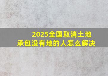 2025全国取消土地承包没有地的人怎么解决