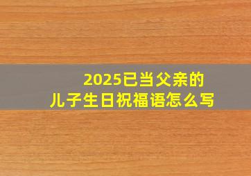 2025已当父亲的儿子生日祝福语怎么写