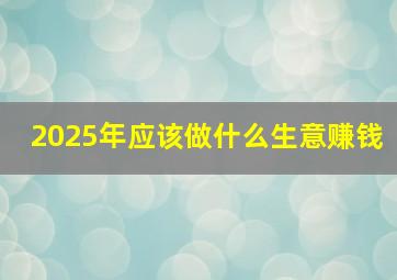 2025年应该做什么生意赚钱