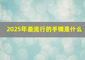 2025年最流行的手镯是什么