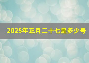 2025年正月二十七是多少号