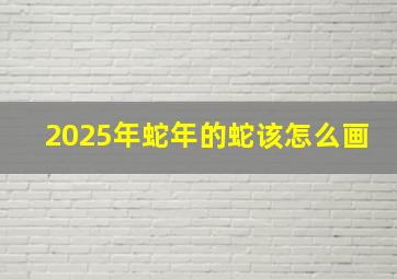 2025年蛇年的蛇该怎么画