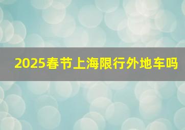 2025春节上海限行外地车吗