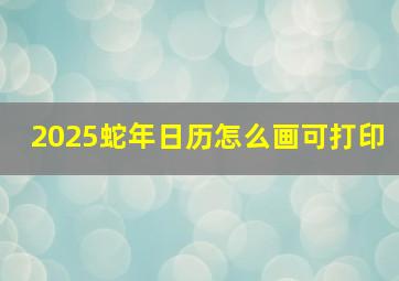 2025蛇年日历怎么画可打印