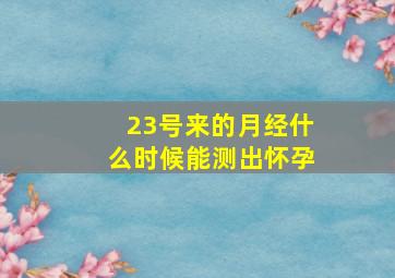 23号来的月经什么时候能测出怀孕