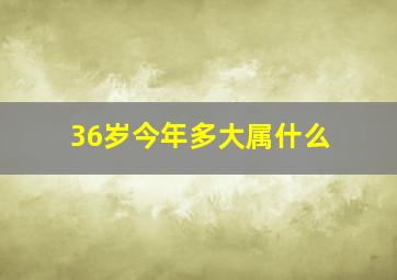 36岁今年多大属什么