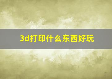 3d打印什么东西好玩