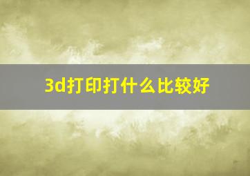 3d打印打什么比较好