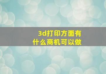 3d打印方面有什么商机可以做