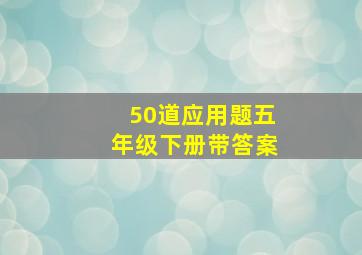 50道应用题五年级下册带答案