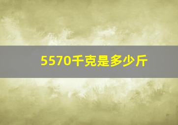 5570千克是多少斤