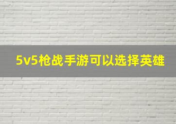 5v5枪战手游可以选择英雄