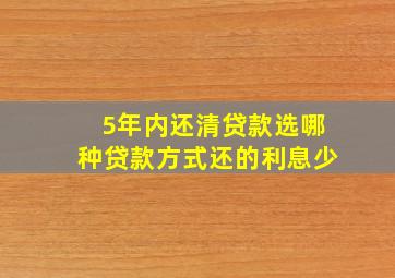 5年内还清贷款选哪种贷款方式还的利息少