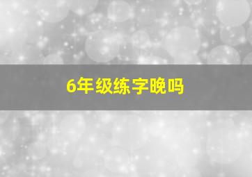 6年级练字晚吗