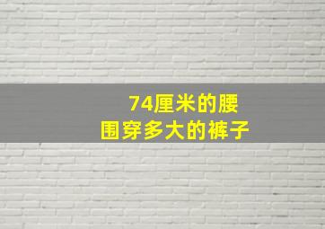 74厘米的腰围穿多大的裤子