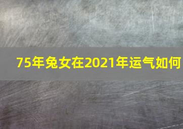 75年兔女在2021年运气如何