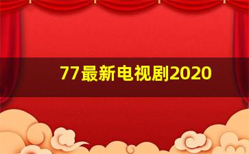 77最新电视剧2020