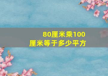 80厘米乘100厘米等于多少平方