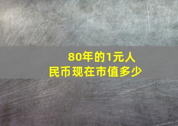 80年的1元人民币现在市值多少