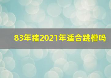 83年猪2021年适合跳槽吗