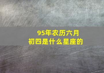 95年农历六月初四是什么星座的