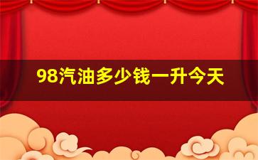 98汽油多少钱一升今天