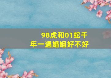 98虎和01蛇千年一遇婚姻好不好