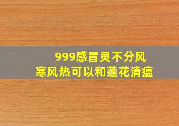 999感冒灵不分风寒风热可以和莲花清瘟