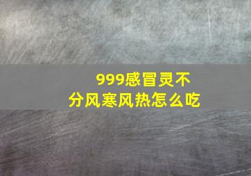 999感冒灵不分风寒风热怎么吃