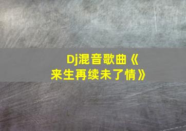 Dj混音歌曲《来生再续未了情》