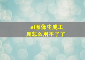 ai图像生成工具怎么用不了了